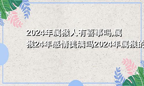 2024年属猴人有喜事吗,属猴24年感情美满吗2024年属猴的人命运好吗