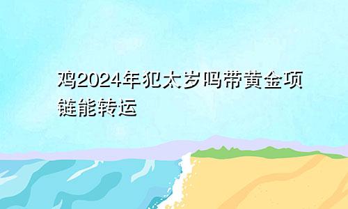 鸡2024年犯太岁吗带黄金项链能转运