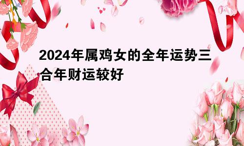 2024年属鸡女的全年运势三合年财运较好