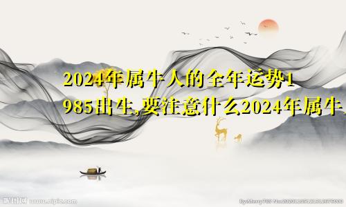 2024年属牛人的全年运势1985出生,要注意什么2024年属牛人的全年运势1985出生,要注意什么生肖