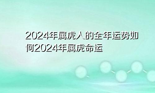 2024年属虎人的全年运势如何2024年属虎命运