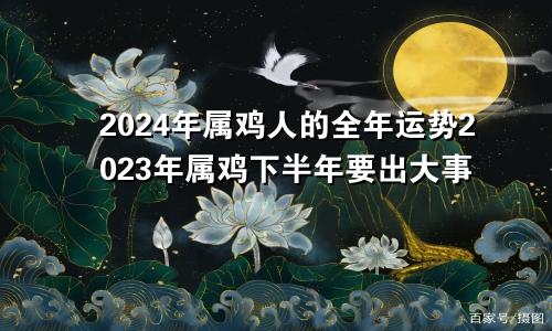 2024年属鸡人的全年运势2023年属鸡下半年要出大事