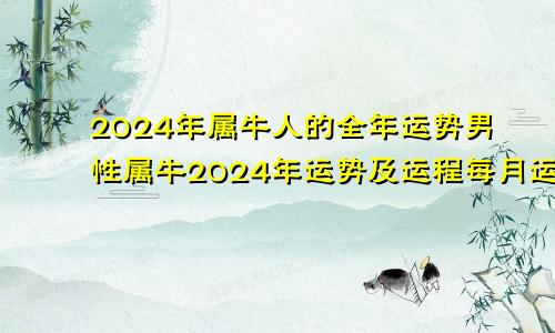 2024年属牛人的全年运势男性属牛2024年运势及运程每月运程男