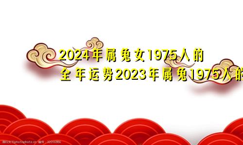 2024年属兔女1975人的全年运势2023年属兔1975人的全年运势