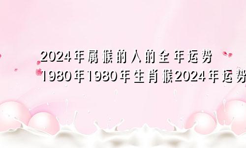 2024年属猴的人的全年运势1980年1980年生肖猴2024年运势大全