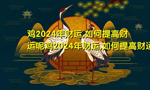 鸡2024年财运,如何提高财运呢鸡2024年财运,如何提高财运运势