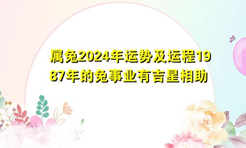 属兔2024年运势及运程1987年的兔事业有吉星相助