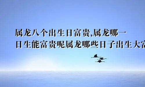 属龙八个出生日富贵,属龙哪一日生能富贵呢属龙哪些日子出生大富大贵