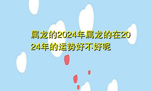 属龙的2024年属龙的在2024年的运势好不好呢