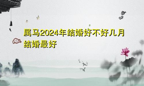 属马2024年结婚好不好几月结婚最好