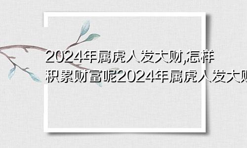 2024年属虎人发大财,怎样积累财富呢2024年属虎人发大财,怎样积累财富和财富