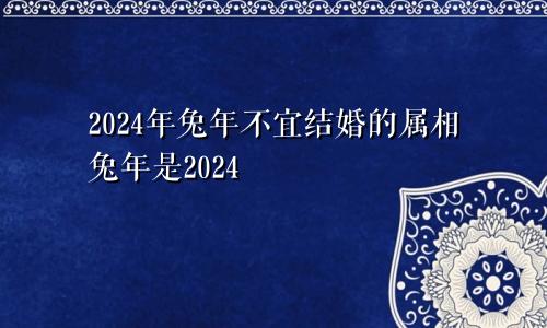 2024年兔年不宜结婚的属相兔年是2024