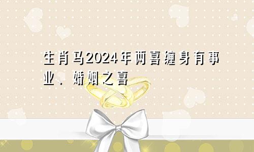 生肖马2024年两喜缠身有事业、婚姻之喜