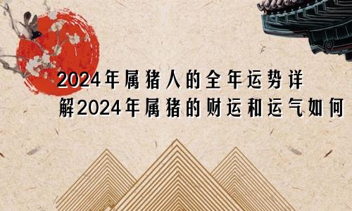 2024年属猪人的全年运势详解2024年属猪的财运和运气如何