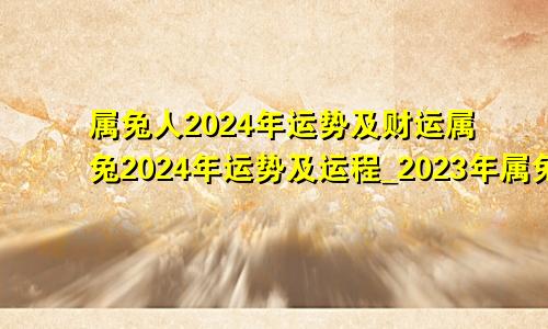 属兔人2024年运势及财运属兔2024年运势及运程_2023年属兔人的全年运势