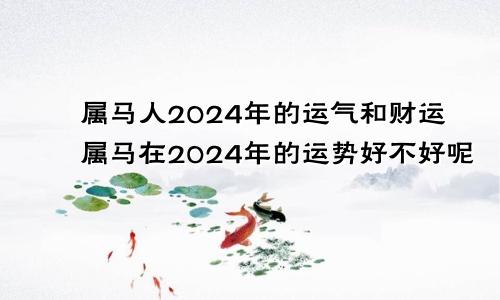 属马人2024年的运气和财运属马在2024年的运势好不好呢