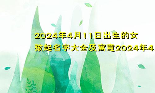 2024年4月11日出生的女孩起名字大全及寓意2024年4月11日出生的女孩起名字大全