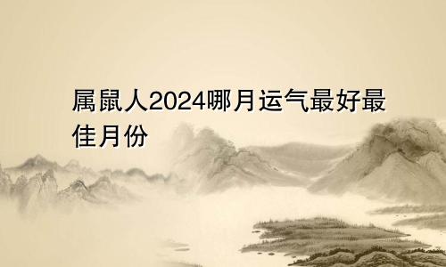 属鼠人2024哪月运气最好最佳月份