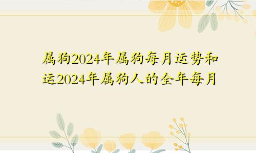 属狗2024年属狗每月运势和运2024年属狗人的全年每月