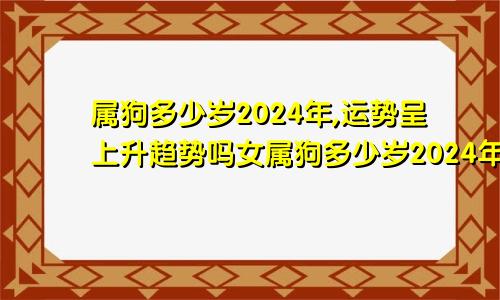 属狗多少岁2024年,运势呈上升趋势吗女属狗多少岁2024年,运势呈上升趋势吗为什么