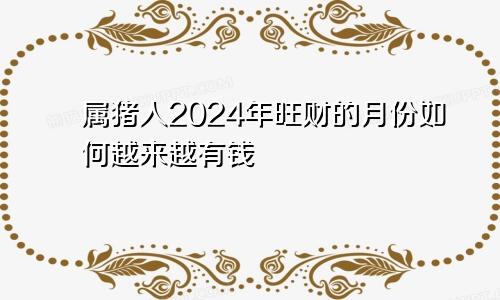 属猪人2024年旺财的月份如何越来越有钱