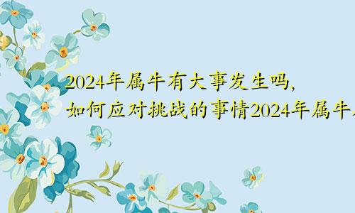 2024年属牛有大事发生吗,如何应对挑战的事情2024年属牛人的全年运势详解