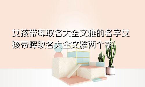 女孩带晖取名大全文雅的名字女孩带晖取名大全文雅两个字