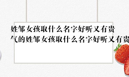 姓邹女孩取什么名字好听又有贵气的姓邹女孩取什么名字好听又有贵气的名字