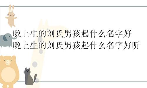 晚上生的刘氏男孩起什么名字好晚上生的刘氏男孩起什么名字好听