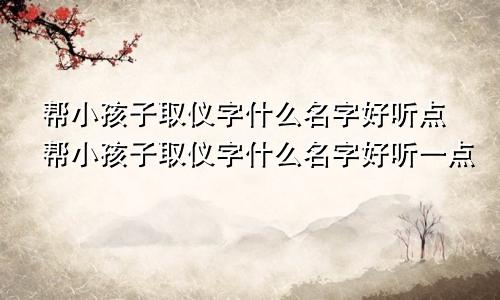 帮小孩子取仪字什么名字好听点帮小孩子取仪字什么名字好听一点