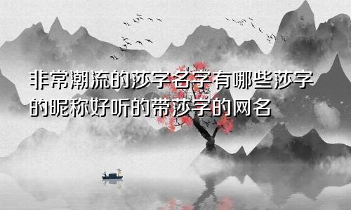 非常潮流的莎字名字有哪些莎字的昵称好听的带莎字的网名