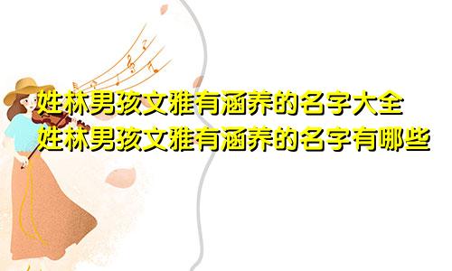 姓林男孩文雅有涵养的名字大全姓林男孩文雅有涵养的名字有哪些