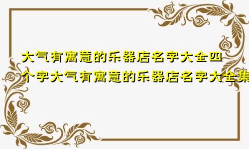 大气有寓意的乐器店名字大全四个字大气有寓意的乐器店名字大全集