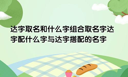 达字取名和什么字组合取名字达字配什么字与达字搭配的名字