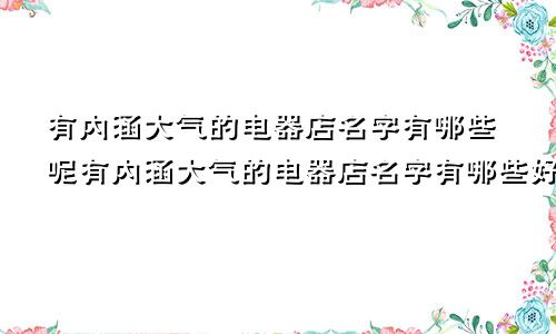 有内涵大气的电器店名字有哪些呢有内涵大气的电器店名字有哪些好听