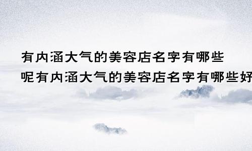 有内涵大气的美容店名字有哪些呢有内涵大气的美容店名字有哪些好听