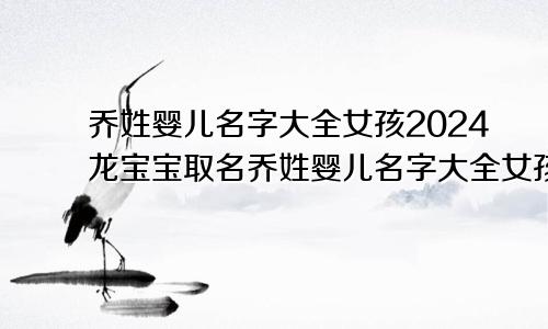 乔姓婴儿名字大全女孩2024龙宝宝取名乔姓婴儿名字大全女孩2024龙宝宝男孩