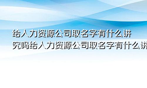 给人力资源公司取名字有什么讲究吗给人力资源公司取名字有什么讲究嘛