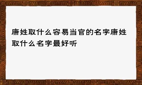 康姓取什么容易当官的名字康姓取什么名字最好听