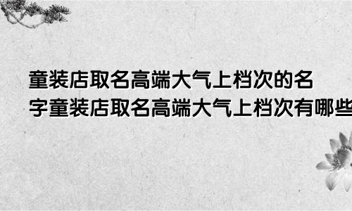 童装店取名高端大气上档次的名字童装店取名高端大气上档次有哪些