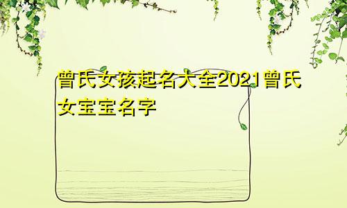 曾氏女孩起名大全2021曾氏女宝宝名字