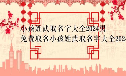 小孩姓武取名字大全2024男免费取名小孩姓武取名字大全2024男免费起名