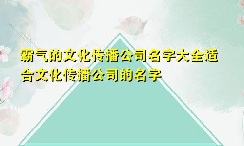 霸气的文化传播公司名字大全适合文化传播公司的名字