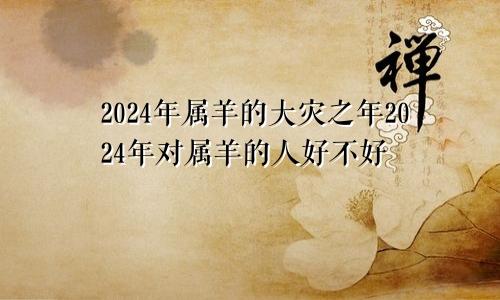 2024年属羊的大灾之年2024年对属羊的人好不好