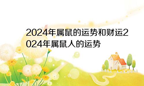 2024年属鼠的运势和财运2024年属鼠人的运势