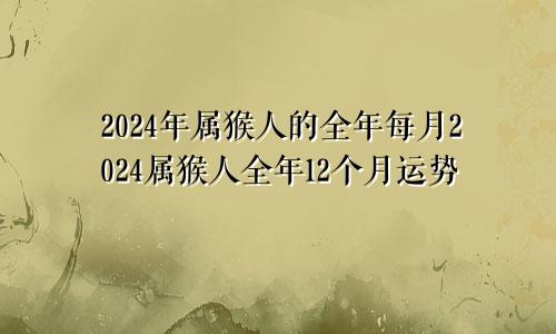 2024年属猴人的全年每月2024属猴人全年12个月运势