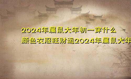 2024年属鼠大年初一穿什么颜色衣服旺财运2024年属鼠大年初一穿什么颜色衣服旺财呢