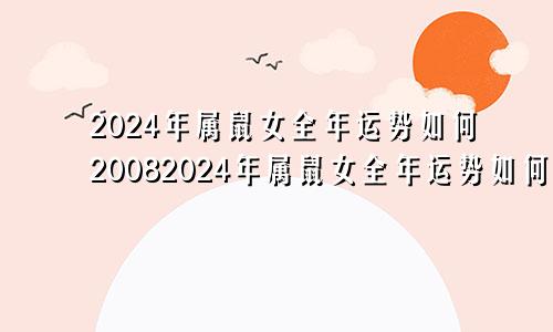 2024年属鼠女全年运势如何20082024年属鼠女全年运势如何呢