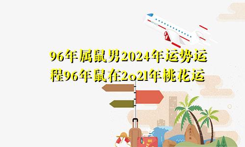 96年属鼠男2024年运势运程96年鼠在2o2l年桃花运