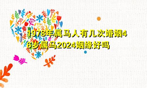 1978年属马人有几次婚姻46岁属马2024姻缘好吗